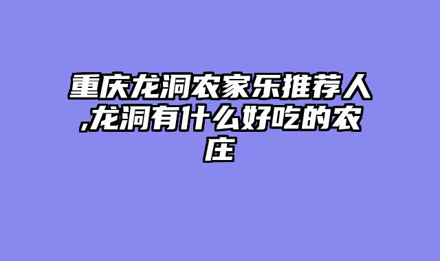 重庆龙洞农家乐推荐人,龙洞有什么好吃的农庄