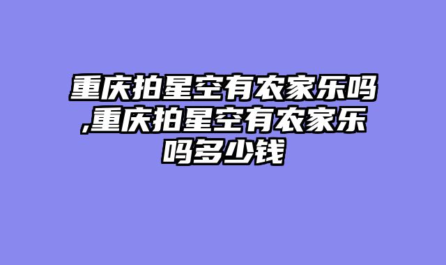 重庆拍星空有农家乐吗,重庆拍星空有农家乐吗多少钱