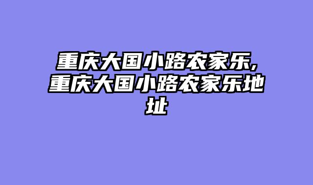 重庆大国小路农家乐,重庆大国小路农家乐地址