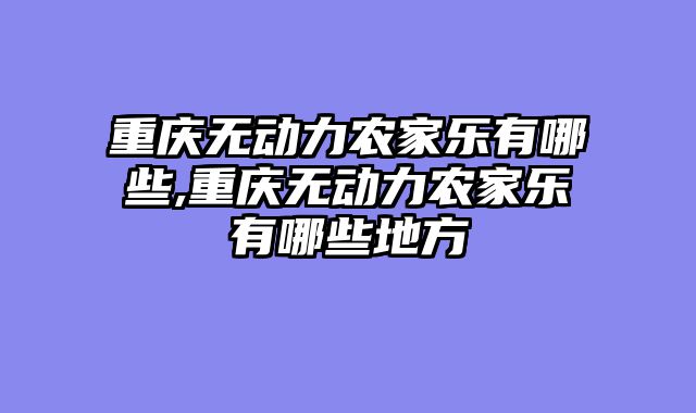 重庆无动力农家乐有哪些,重庆无动力农家乐有哪些地方