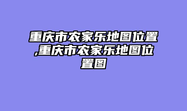 重庆市农家乐地图位置,重庆市农家乐地图位置图