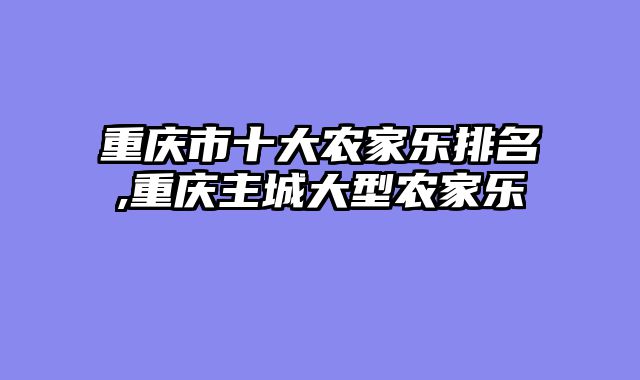 重庆市十大农家乐排名,重庆主城大型农家乐
