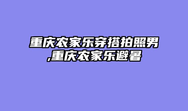 重庆农家乐穿搭拍照男,重庆农家乐避暑