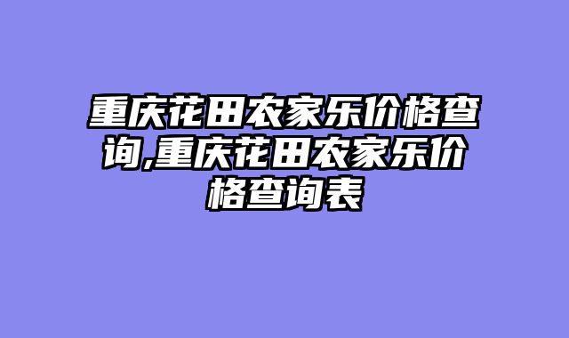 重庆花田农家乐价格查询,重庆花田农家乐价格查询表