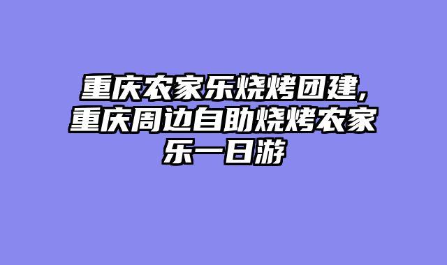 重庆农家乐烧烤团建,重庆周边自助烧烤农家乐一日游