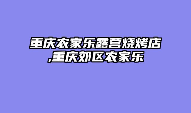 重庆农家乐露营烧烤店,重庆郊区农家乐