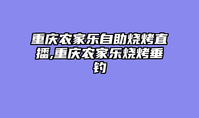 重庆农家乐自助烧烤直播,重庆农家乐烧烤垂钓