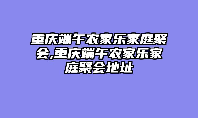 重庆端午农家乐家庭聚会,重庆端午农家乐家庭聚会地址