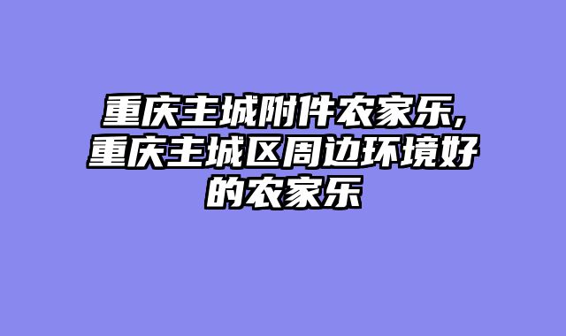 重庆主城附件农家乐,重庆主城区周边环境好的农家乐