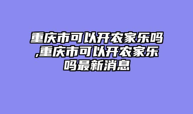 重庆市可以开农家乐吗,重庆市可以开农家乐吗最新消息