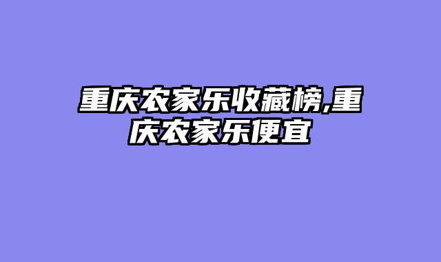 重庆农家乐收藏榜,重庆农家乐便宜