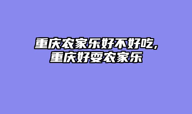 重庆农家乐好不好吃,重庆好耍农家乐
