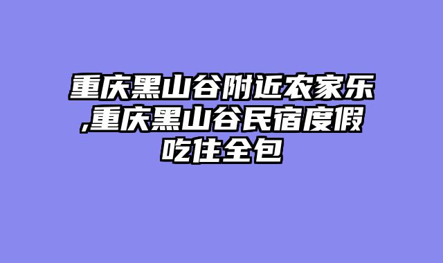 重庆黑山谷附近农家乐,重庆黑山谷民宿度假吃住全包