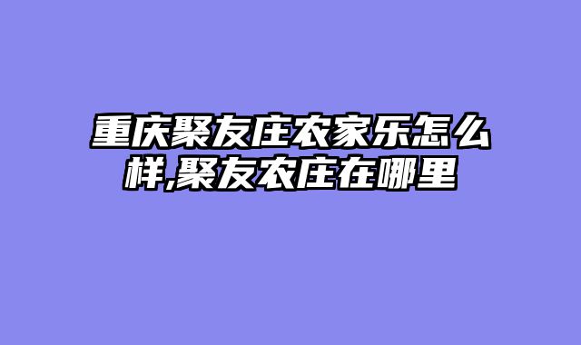 重庆聚友庄农家乐怎么样,聚友农庄在哪里