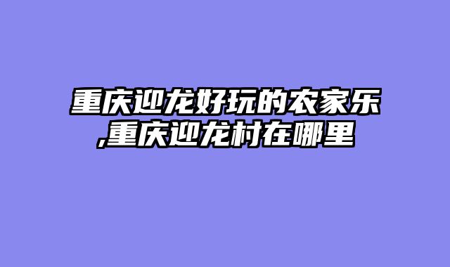 重庆迎龙好玩的农家乐,重庆迎龙村在哪里