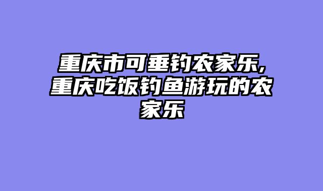 重庆市可垂钓农家乐,重庆吃饭钓鱼游玩的农家乐