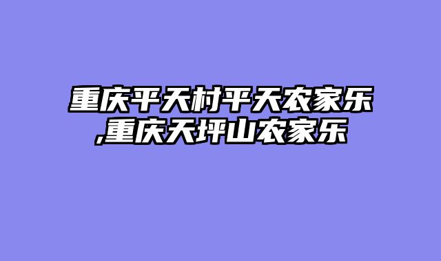 重庆平天村平天农家乐,重庆天坪山农家乐