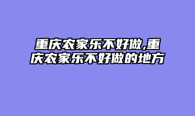 重庆农家乐不好做,重庆农家乐不好做的地方