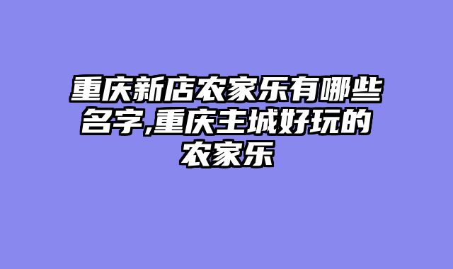 重庆新店农家乐有哪些名字,重庆主城好玩的农家乐