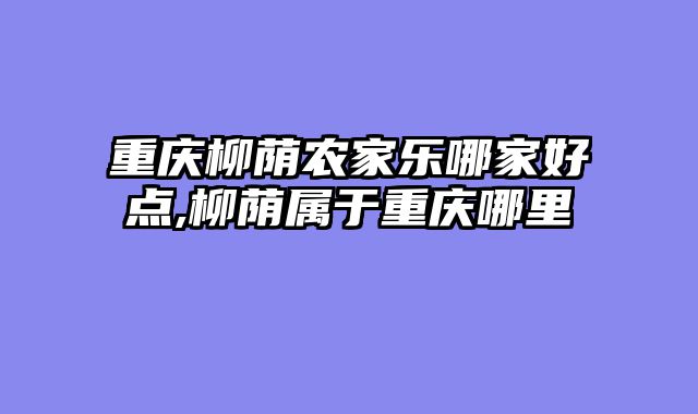 重庆柳荫农家乐哪家好点,柳荫属于重庆哪里