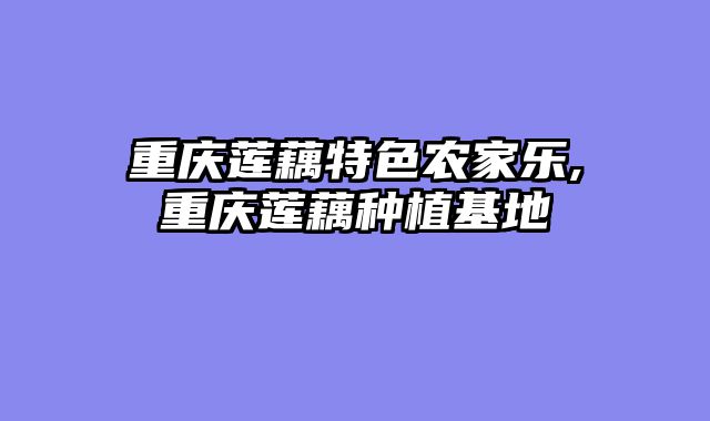 重庆莲藕特色农家乐,重庆莲藕种植基地
