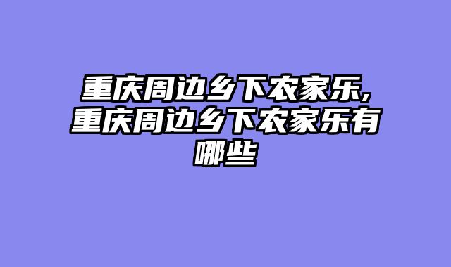 重庆周边乡下农家乐,重庆周边乡下农家乐有哪些