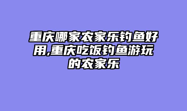 重庆哪家农家乐钓鱼好用,重庆吃饭钓鱼游玩的农家乐