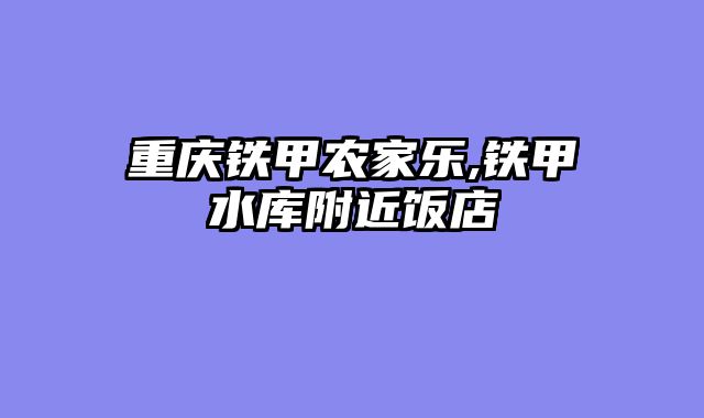 重庆铁甲农家乐,铁甲水库附近饭店