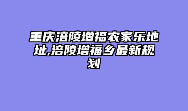 重庆涪陵增福农家乐地址,涪陵增福乡最新规划