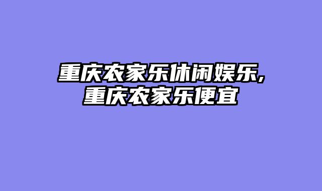 重庆农家乐休闲娱乐,重庆农家乐便宜