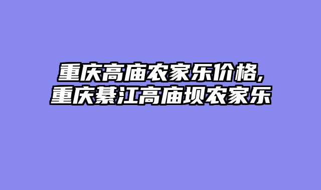 重庆高庙农家乐价格,重庆綦江高庙坝农家乐