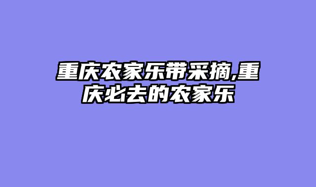 重庆农家乐带采摘,重庆必去的农家乐