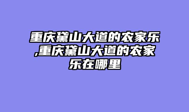 重庆黛山大道的农家乐,重庆黛山大道的农家乐在哪里