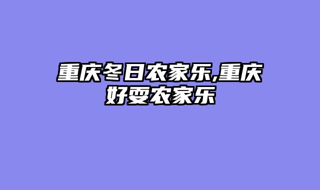 重庆冬日农家乐,重庆好耍农家乐