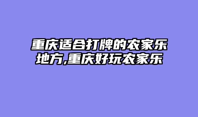 重庆适合打牌的农家乐地方,重庆好玩农家乐