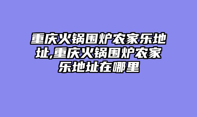 重庆火锅围炉农家乐地址,重庆火锅围炉农家乐地址在哪里