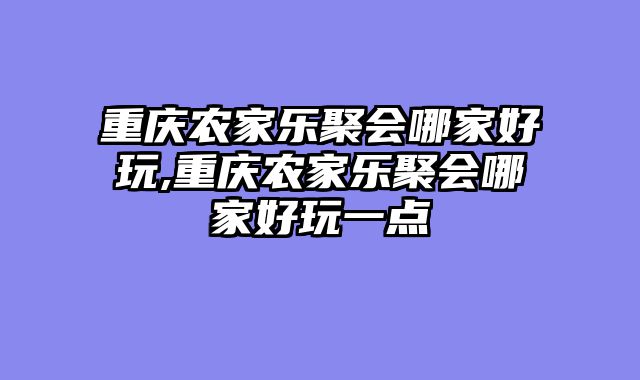 重庆农家乐聚会哪家好玩,重庆农家乐聚会哪家好玩一点