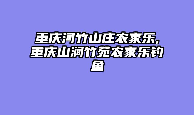 重庆河竹山庄农家乐,重庆山涧竹苑农家乐钓鱼