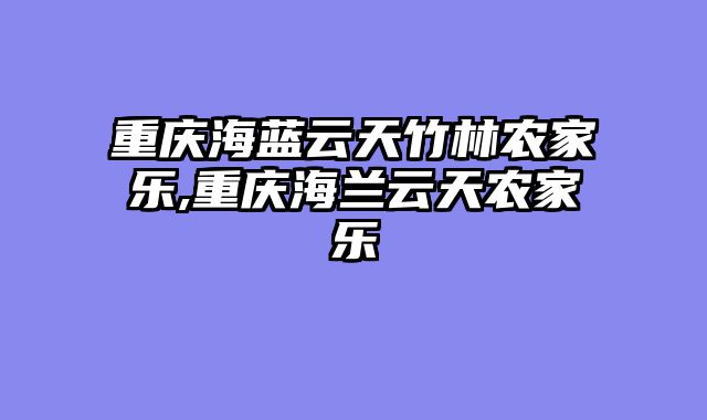 重庆海蓝云天竹林农家乐,重庆海兰云天农家乐