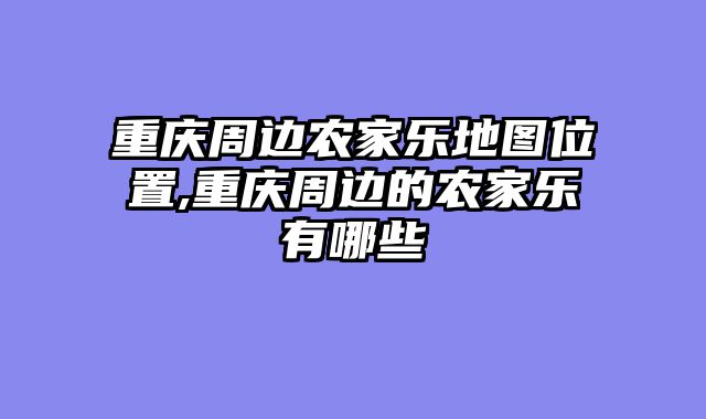 重庆周边农家乐地图位置,重庆周边的农家乐有哪些