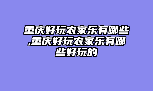 重庆好玩农家乐有哪些,重庆好玩农家乐有哪些好玩的