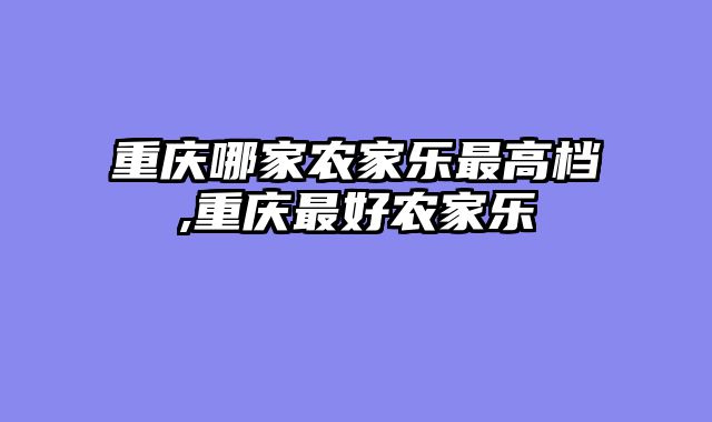 重庆哪家农家乐最高档,重庆最好农家乐