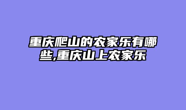 重庆爬山的农家乐有哪些,重庆山上农家乐