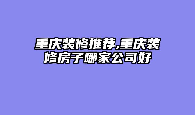 重庆装修推荐,重庆装修房子哪家公司好