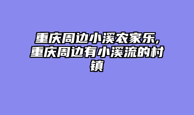 重庆周边小溪农家乐,重庆周边有小溪流的村镇