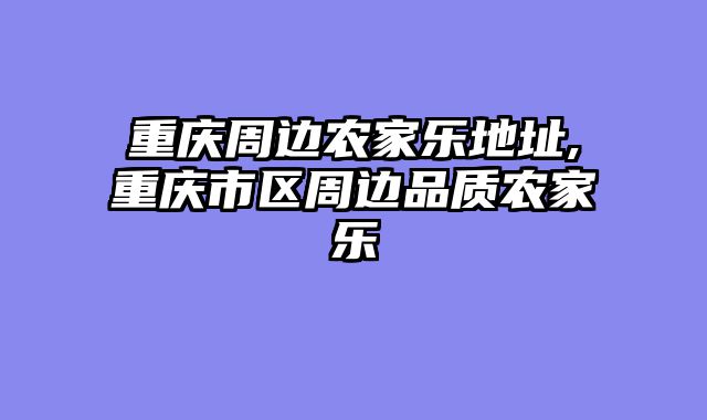 重庆周边农家乐地址,重庆市区周边品质农家乐