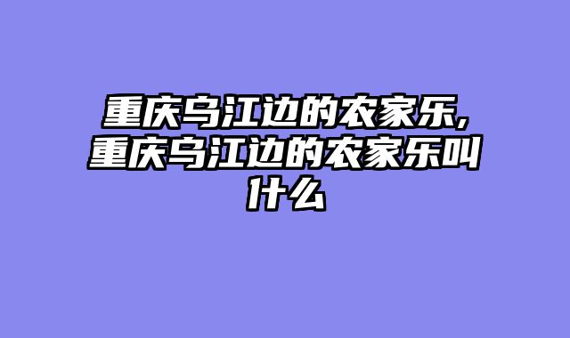 重庆乌江边的农家乐,重庆乌江边的农家乐叫什么