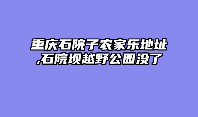 重庆石院子农家乐地址,石院坝越野公园没了