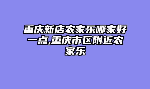 重庆新店农家乐哪家好一点,重庆市区附近农家乐