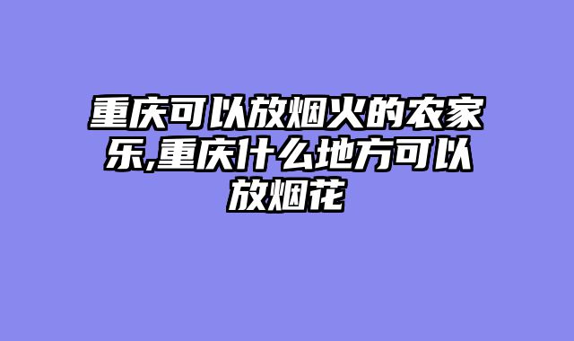重庆可以放烟火的农家乐,重庆什么地方可以放烟花